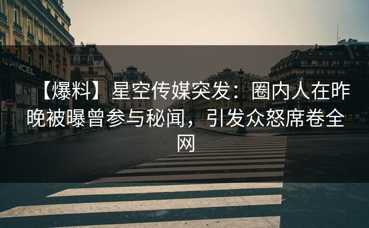 【爆料】星空传媒突发：圈内人在昨晚被曝曾参与秘闻，引发众怒席卷全网