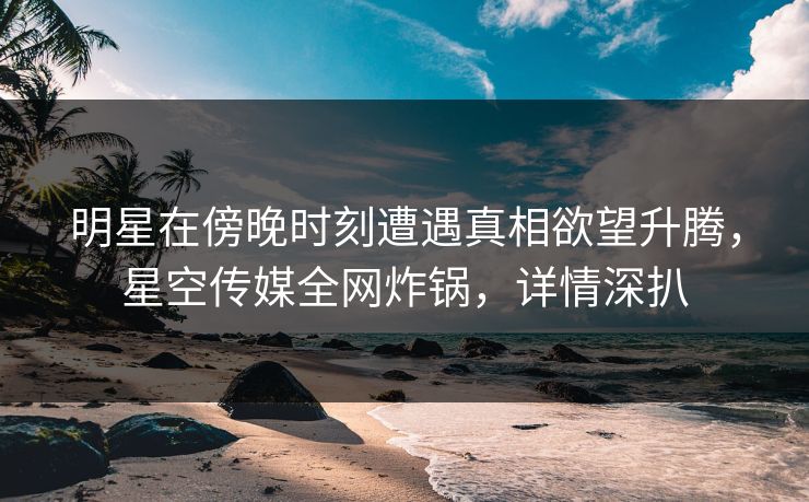 明星在傍晚时刻遭遇真相欲望升腾，星空传媒全网炸锅，详情深扒