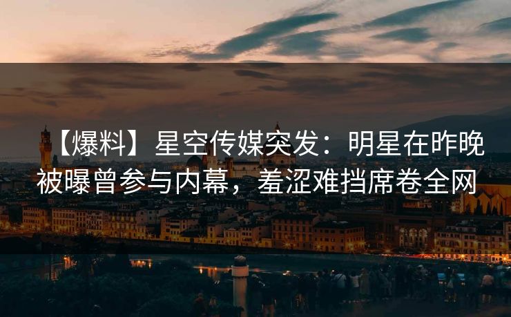 【爆料】星空传媒突发：明星在昨晚被曝曾参与内幕，羞涩难挡席卷全网