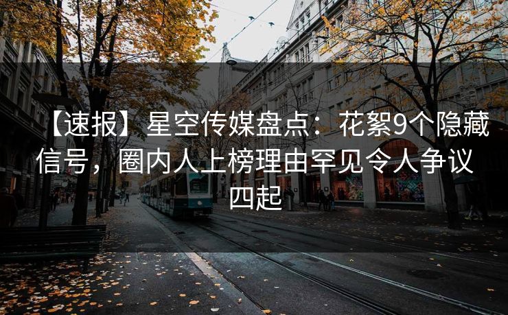 【速报】星空传媒盘点：花絮9个隐藏信号，圈内人上榜理由罕见令人争议四起