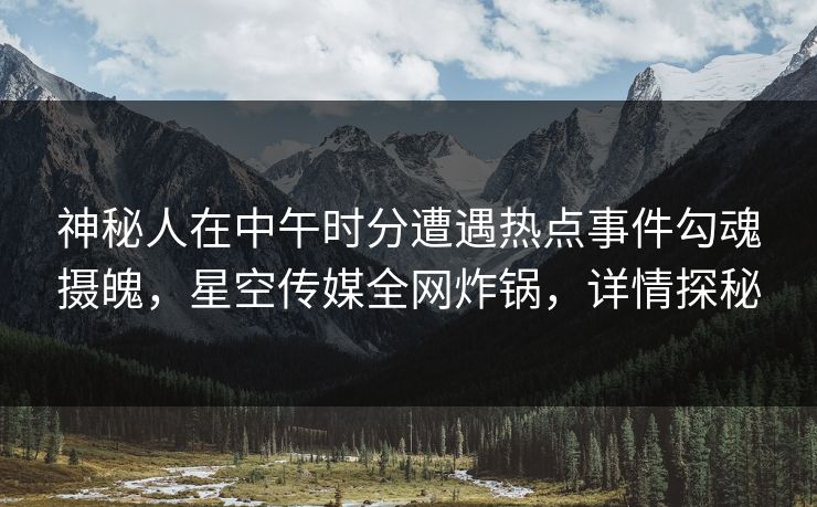 神秘人在中午时分遭遇热点事件勾魂摄魄，星空传媒全网炸锅，详情探秘