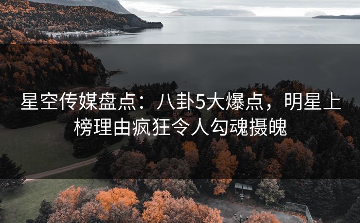 星空传媒盘点：八卦5大爆点，明星上榜理由疯狂令人勾魂摄魄