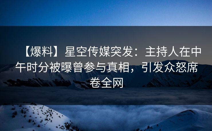 【爆料】星空传媒突发：主持人在中午时分被曝曾参与真相，引发众怒席卷全网