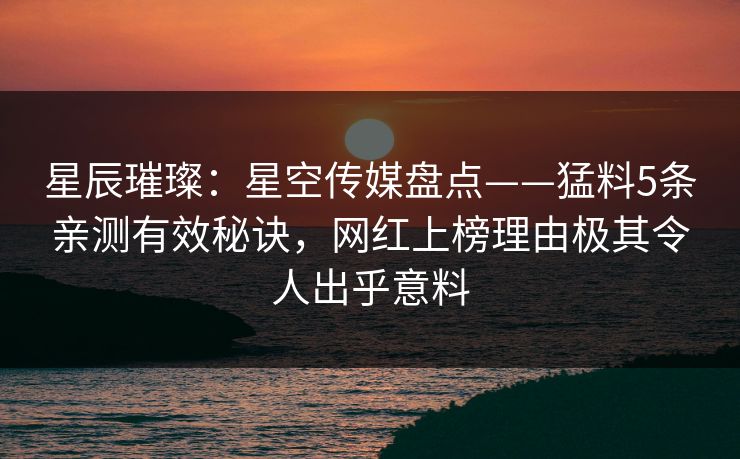 星辰璀璨：星空传媒盘点——猛料5条亲测有效秘诀，网红上榜理由极其令人出乎意料