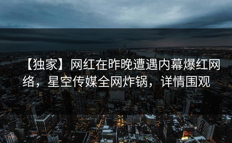 【独家】网红在昨晚遭遇内幕爆红网络，星空传媒全网炸锅，详情围观