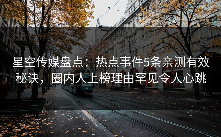 星空传媒盘点：热点事件5条亲测有效秘诀，圈内人上榜理由罕见令人心跳