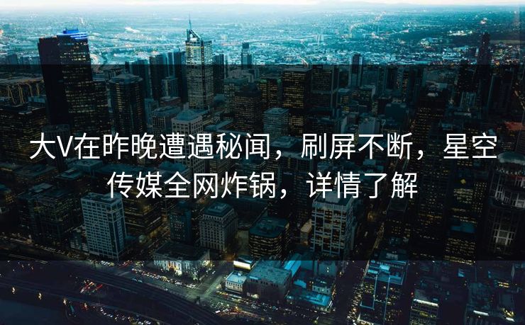 大V在昨晚遭遇秘闻，刷屏不断，星空传媒全网炸锅，详情了解