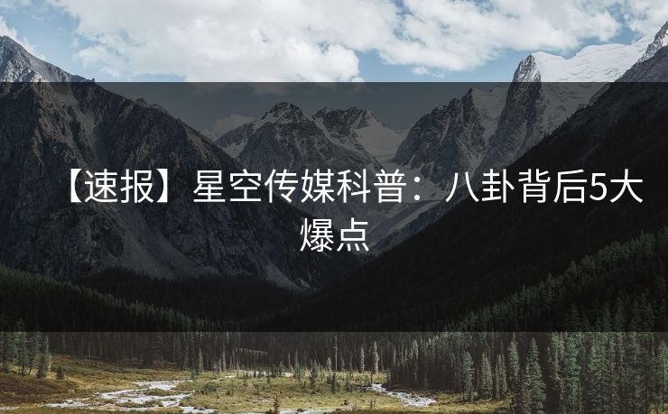 【速报】星空传媒科普：八卦背后5大爆点