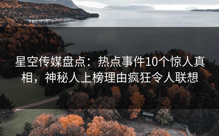 星空传媒盘点：热点事件10个惊人真相，神秘人上榜理由疯狂令人联想