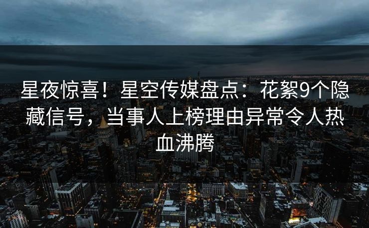 星夜惊喜！星空传媒盘点：花絮9个隐藏信号，当事人上榜理由异常令人热血沸腾