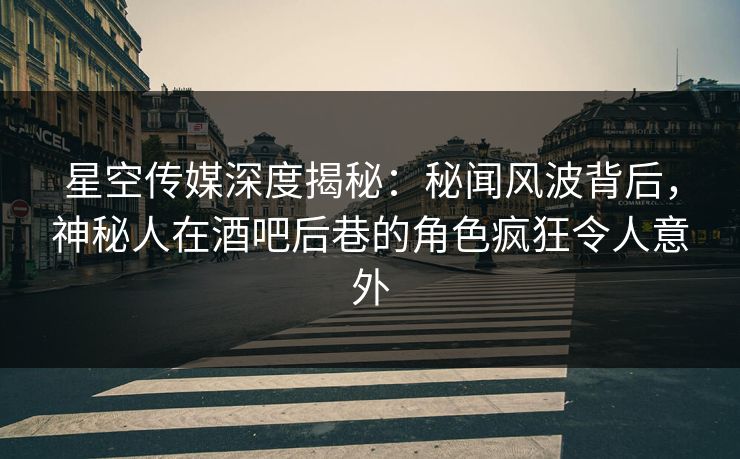 星空传媒深度揭秘：秘闻风波背后，神秘人在酒吧后巷的角色疯狂令人意外