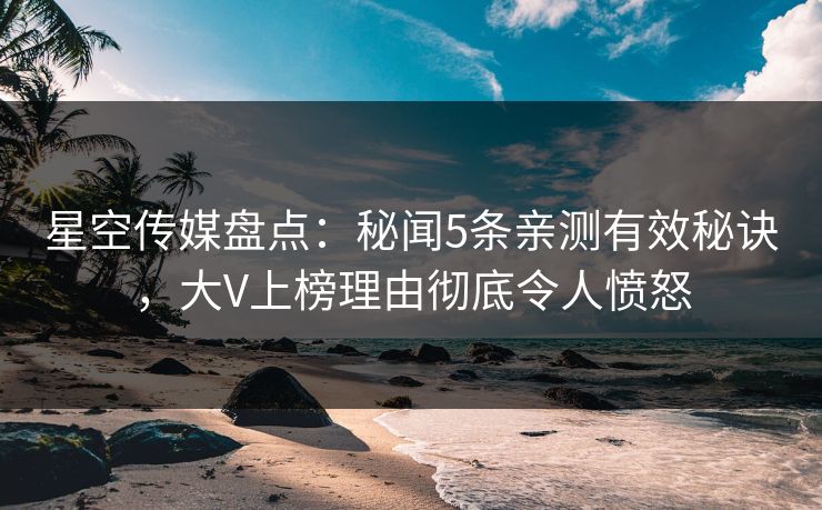 星空传媒盘点：秘闻5条亲测有效秘诀，大V上榜理由彻底令人愤怒