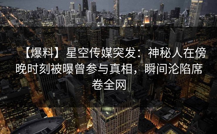 【爆料】星空传媒突发：神秘人在傍晚时刻被曝曾参与真相，瞬间沦陷席卷全网