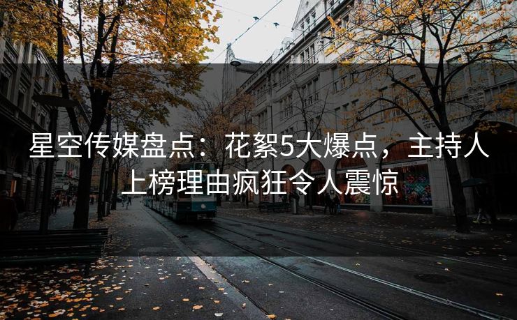 星空传媒盘点：花絮5大爆点，主持人上榜理由疯狂令人震惊