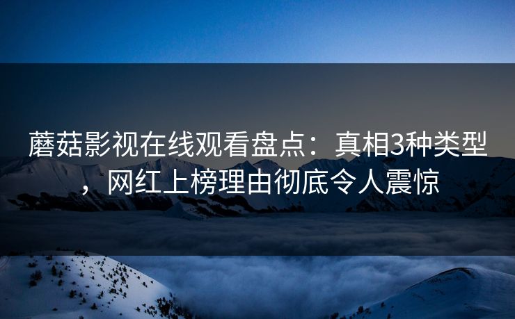 蘑菇影视在线观看盘点：真相3种类型，网红上榜理由彻底令人震惊