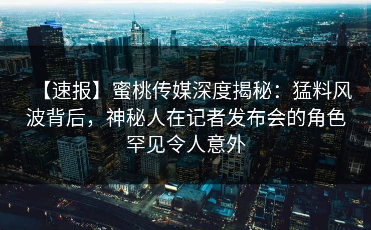 【速报】蜜桃传媒深度揭秘：猛料风波背后，神秘人在记者发布会的角色罕见令人意外