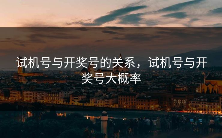 试机号与开奖号的关系，试机号与开奖号大概率