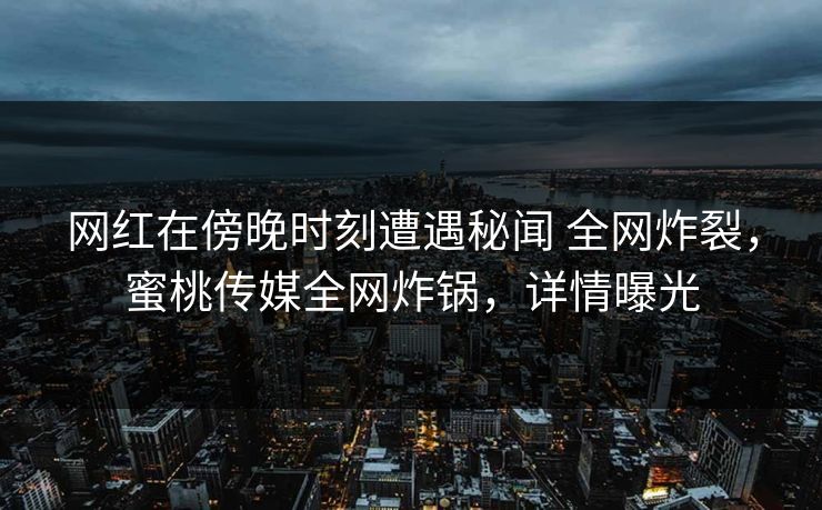 网红在傍晚时刻遭遇秘闻 全网炸裂，蜜桃传媒全网炸锅，详情曝光