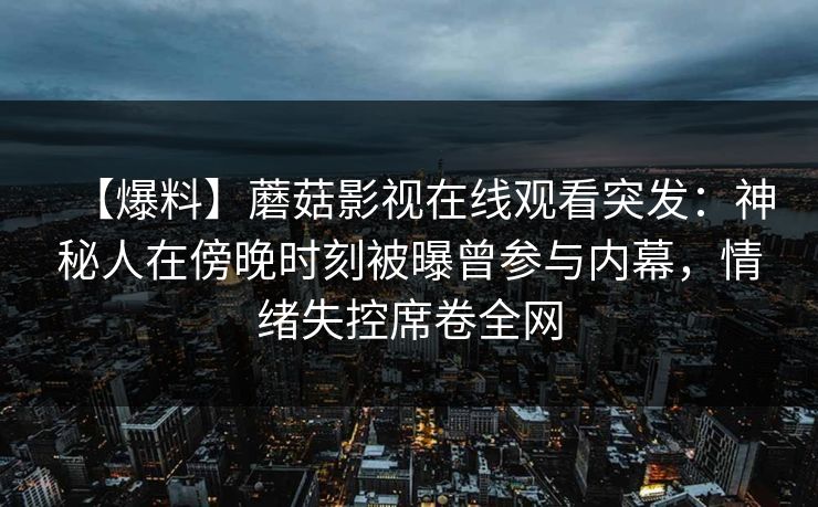 【爆料】蘑菇影视在线观看突发：神秘人在傍晚时刻被曝曾参与内幕，情绪失控席卷全网