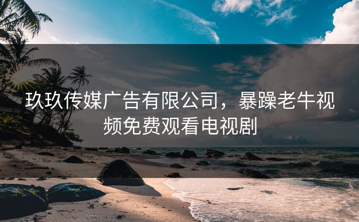 玖玖传媒广告有限公司，暴躁老牛视频免费观看电视剧