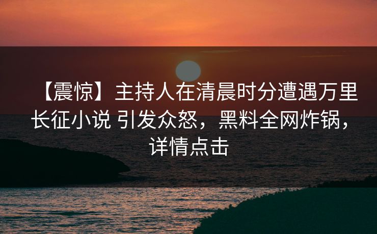 【震惊】主持人在清晨时分遭遇万里长征小说 引发众怒，黑料全网炸锅，详情点击