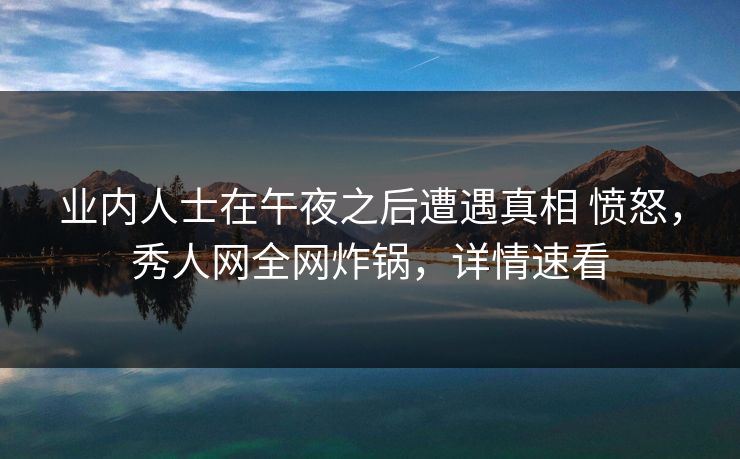 业内人士在午夜之后遭遇真相 愤怒，秀人网全网炸锅，详情速看