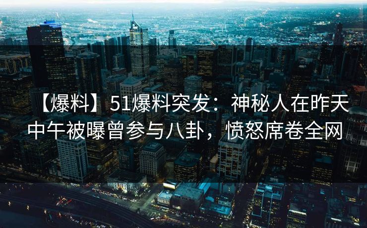 【爆料】51爆料突发：神秘人在昨天中午被曝曾参与八卦，愤怒席卷全网
