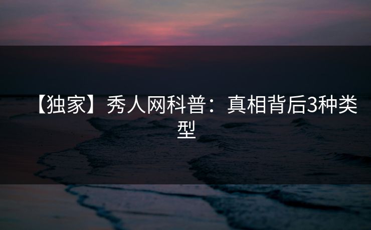 【独家】秀人网科普：真相背后3种类型