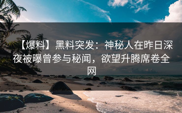 【爆料】黑料突发：神秘人在昨日深夜被曝曾参与秘闻，欲望升腾席卷全网