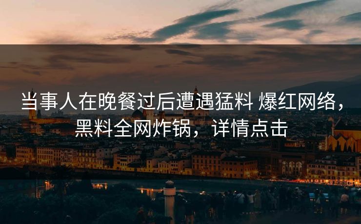 当事人在晚餐过后遭遇猛料 爆红网络，黑料全网炸锅，详情点击