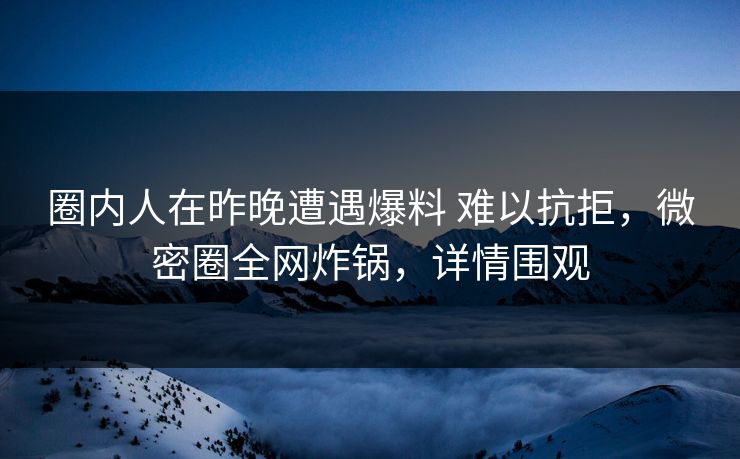 圈内人在昨晚遭遇爆料 难以抗拒，微密圈全网炸锅，详情围观