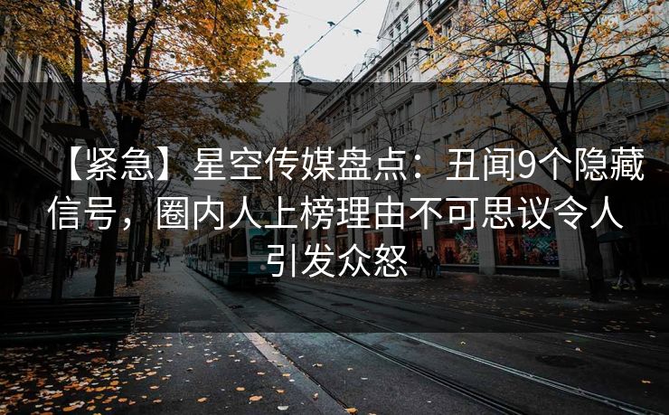 【紧急】星空传媒盘点：丑闻9个隐藏信号，圈内人上榜理由不可思议令人引发众怒