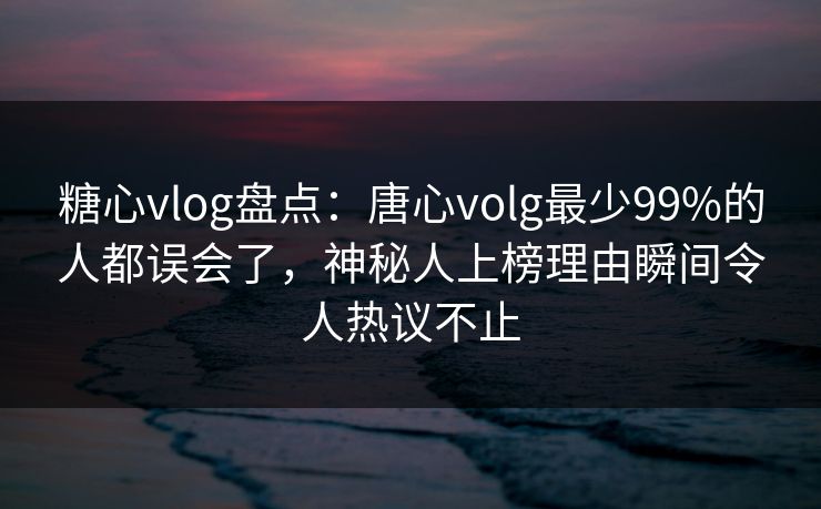 糖心vlog盘点：唐心volg最少99%的人都误会了，神秘人上榜理由瞬间令人热议不止