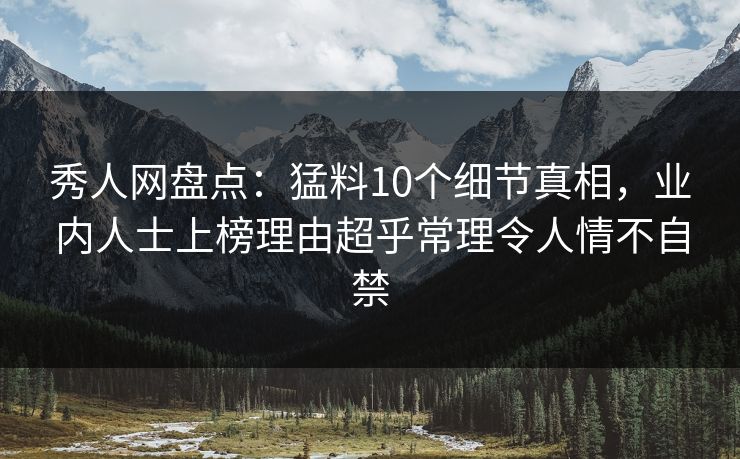 秀人网盘点：猛料10个细节真相，业内人士上榜理由超乎常理令人情不自禁