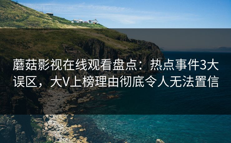 蘑菇影视在线观看盘点：热点事件3大误区，大V上榜理由彻底令人无法置信