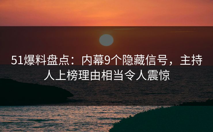 51爆料盘点：内幕9个隐藏信号，主持人上榜理由相当令人震惊