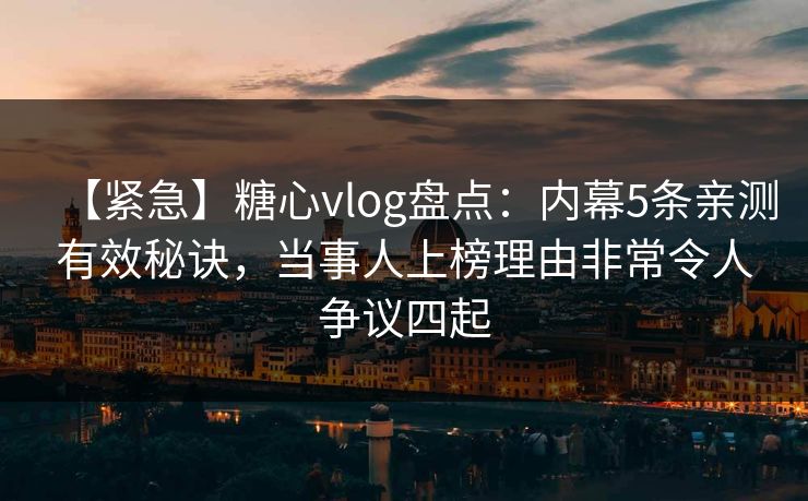 【紧急】糖心vlog盘点：内幕5条亲测有效秘诀，当事人上榜理由非常令人争议四起