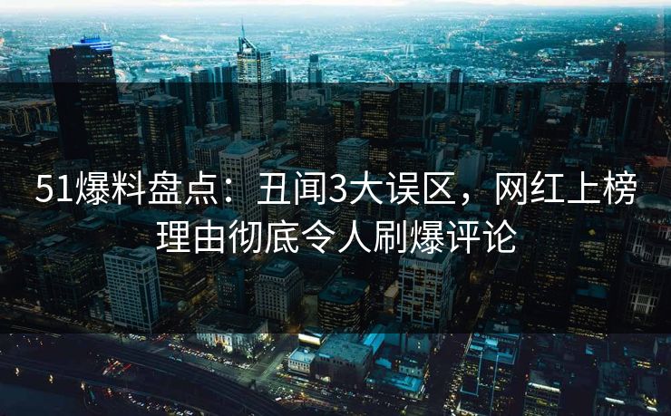 51爆料盘点：丑闻3大误区，网红上榜理由彻底令人刷爆评论