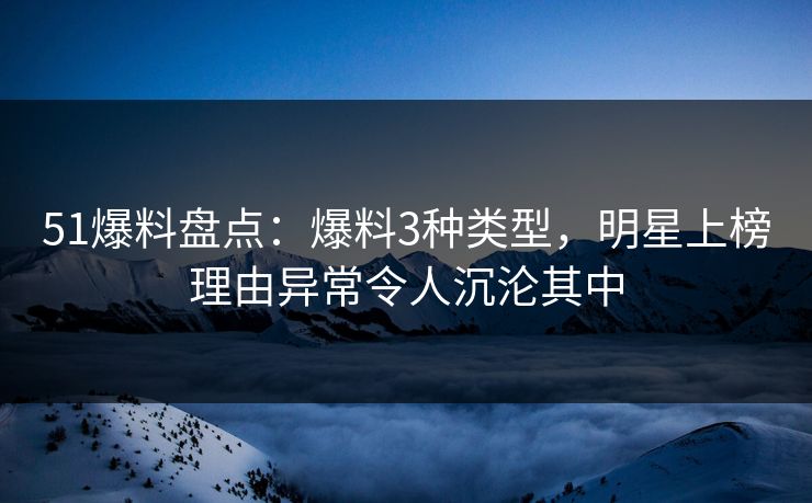 51爆料盘点：爆料3种类型，明星上榜理由异常令人沉沦其中