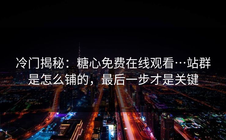 冷门揭秘：糖心免费在线观看…站群是怎么铺的，最后一步才是关键