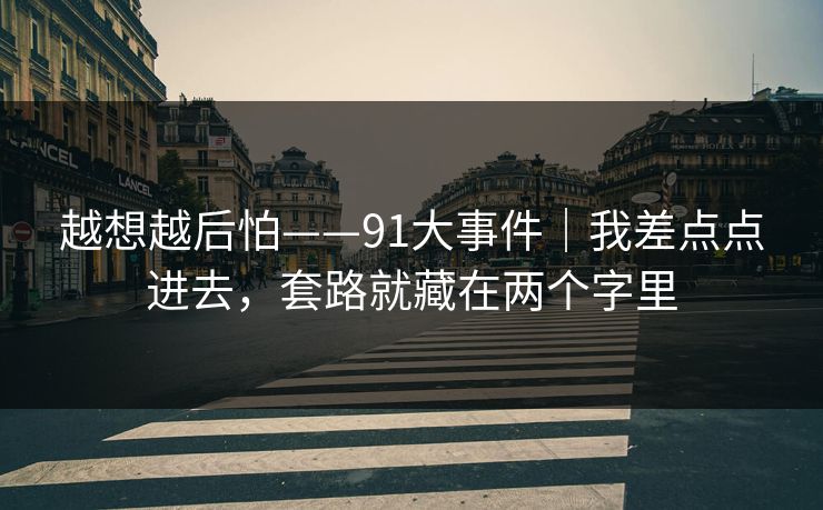 越想越后怕——91大事件｜我差点点进去，套路就藏在两个字里