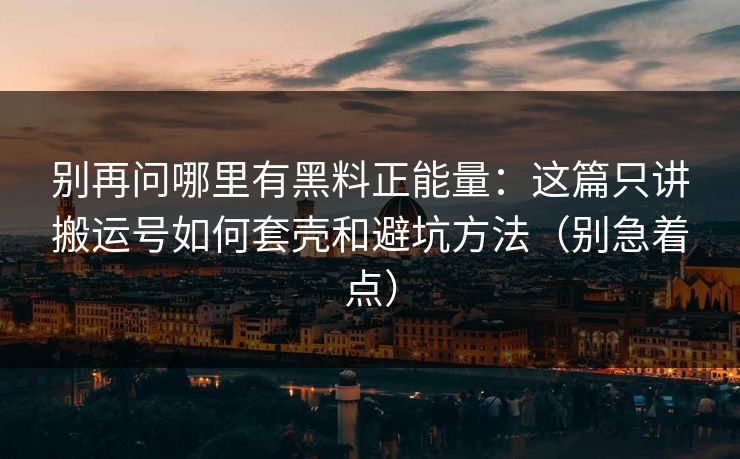 别再问哪里有黑料正能量：这篇只讲搬运号如何套壳和避坑方法（别急着点）