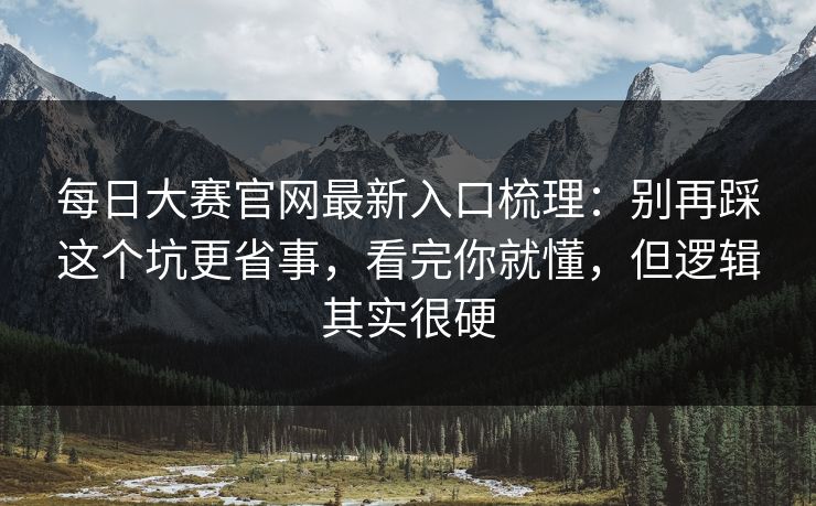 每日大赛官网最新入口梳理：别再踩这个坑更省事，看完你就懂，但逻辑其实很硬