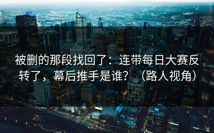 被删的那段找回了：连带每日大赛反转了，幕后推手是谁？（路人视角）