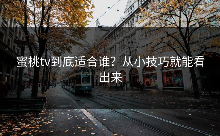 蜜桃tv到底适合谁？从小技巧就能看出来