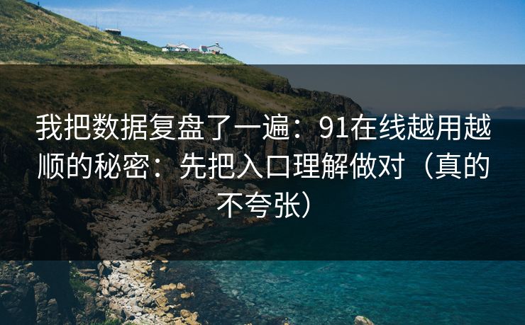我把数据复盘了一遍：91在线越用越顺的秘密：先把入口理解做对（真的不夸张）