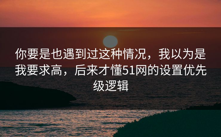 你要是也遇到过这种情况，我以为是我要求高，后来才懂51网的设置优先级逻辑