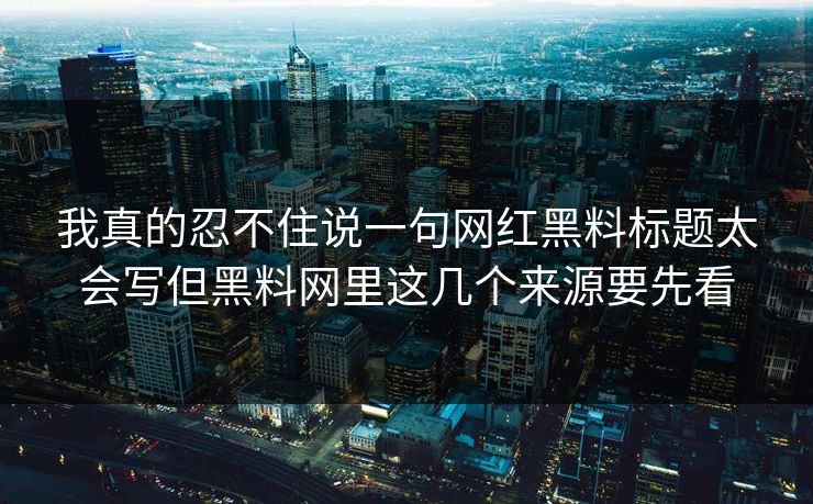 我真的忍不住说一句网红黑料标题太会写但黑料网里这几个来源要先看