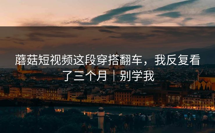 蘑菇短视频这段穿搭翻车，我反复看了三个月｜别学我