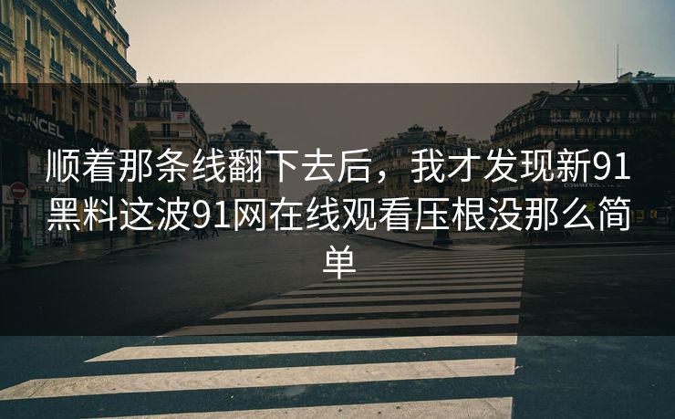 顺着那条线翻下去后，我才发现新91黑料这波91网在线观看压根没那么简单